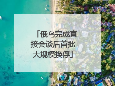 俄乌完成直接会谈后首批大规模换俘