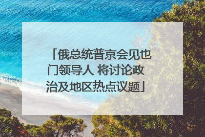 俄总统普京会见也门领导人 将讨论政治及地区热点议题