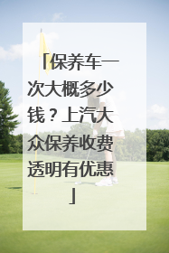 保养车一次大概多少钱？上汽大众保养收费透明有优惠