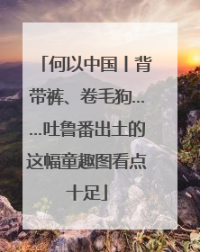 何以中国丨背带裤、卷毛狗……吐鲁番出土的这幅童趣图看点十足