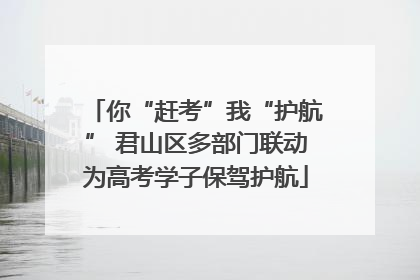 你“赶考”我“护航” 君山区多部门联动为高考学子保驾护航