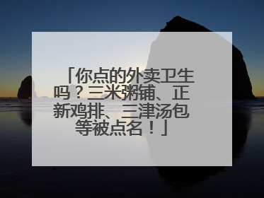 你点的外卖卫生吗？三米粥铺、正新鸡排、三津汤包等被点名！