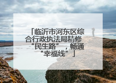 临沂市河东区综合行政执法局精修“民生路”，畅通“幸福线”
