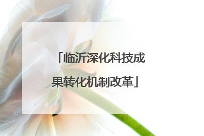 临沂深化科技成果转化机制改革