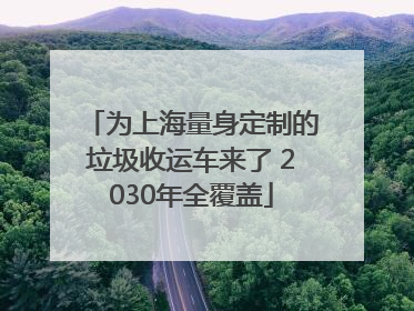 为上海量身定制的垃圾收运车来了 2030年全覆盖