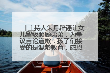 主持人朱丹辟谣让女儿留级照顾弟弟，为争议言论道歉：孩子们接受的是混龄教育，感恩每一条批评
