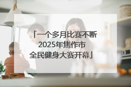 一个多月比赛不断 2025年焦作市全民健身大赛开幕