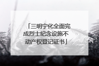 三明宁化全面完成烈士纪念设施不动产权登记证书