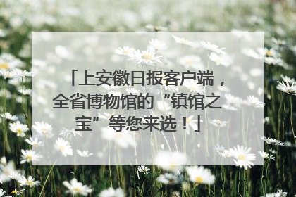 上安徽日报客户端，全省博物馆的“镇馆之宝”等您来选！