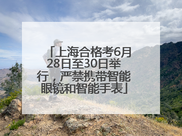 上海合格考6月28日至30日举行，严禁携带智能眼镜和智能手表