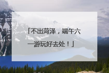不出菏泽，端午六一游玩好去处！