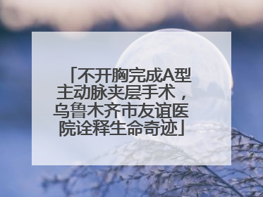 不开胸完成A型主动脉夹层手术，乌鲁木齐市友谊医院诠释生命奇迹