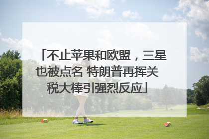 不止苹果和欧盟，三星也被点名 特朗普再挥关税大棒引强烈反应