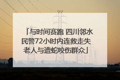 与时间赛跑 四川邻水民警72小时内连救走失老人与遭蛇咬伤群众