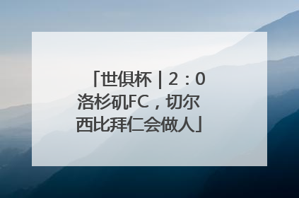 世俱杯｜2：0洛杉矶FC，切尔西比拜仁会做人