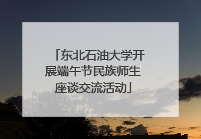 东北石油大学开展端午节民族师生座谈交流活动