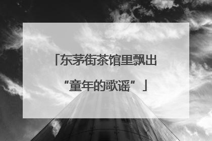 东茅街茶馆里飘出“童年的歌谣”