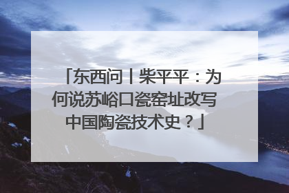 东西问丨柴平平：为何说苏峪口瓷窑址改写中国陶瓷技术史？