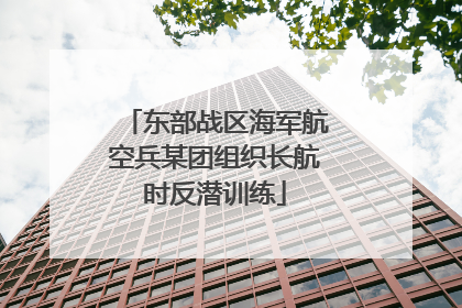 东部战区海军航空兵某团组织长航时反潜训练
