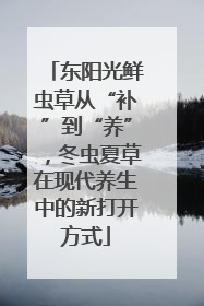 东阳光鲜虫草从“补”到“养”，冬虫夏草在现代养生中的新打开方式