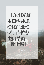 东阳光鲜虫草构建规模化产业模型，占位冬虫夏草窗口期上游