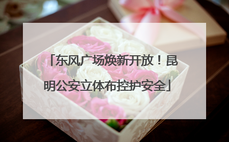 东风广场焕新开放！昆明公安立体布控护安全
