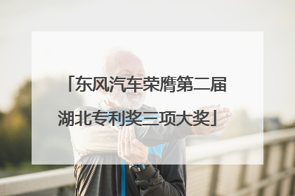 东风汽车荣膺第二届湖北专利奖三项大奖