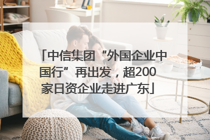 中信集团“外国企业中国行”再出发，超200家日资企业走进广东