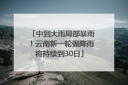 中到大雨局部暴雨！云南新一轮强降雨将持续到30日