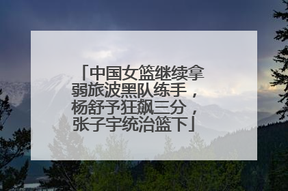 中国女篮继续拿弱旅波黑队练手，杨舒予狂飙三分，张子宇统治篮下