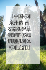 中国标准泉州造 南安牵头起草制定的多线切割机团体标准启用