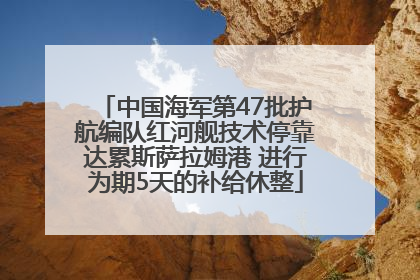 中国海军第47批护航编队红河舰技术停靠达累斯萨拉姆港 进行为期5天的补给休整