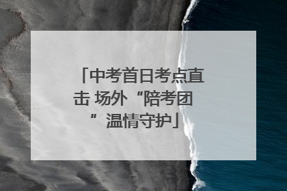 中考首日考点直击 场外“陪考团”温情守护