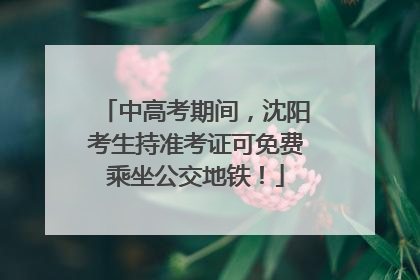 中高考期间，沈阳考生持准考证可免费乘坐公交地铁！
