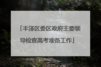 丰泽区委区政府主要领导检查高考准备工作