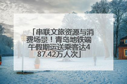 串联文旅资源与消费场景！青岛地铁端午假期运送乘客达487.42万人次