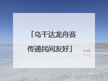 乌干达龙舟赛传递民间友好