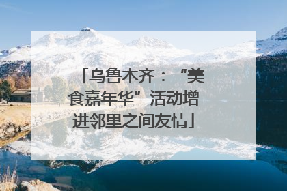 乌鲁木齐：“美食嘉年华”活动增进邻里之间友情