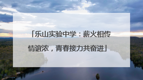 乐山实验中学：薪火相传情谊浓，青春接力共奋进