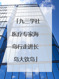 九三学社医疗专家海岛行走进长岛大钦岛