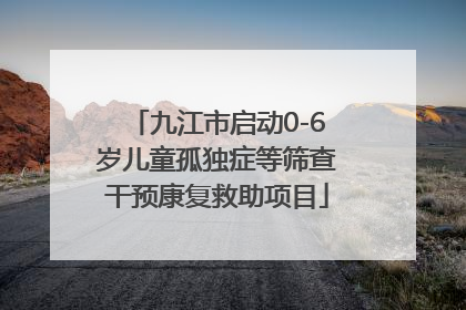 九江市启动0-6岁儿童孤独症等筛查干预康复救助项目