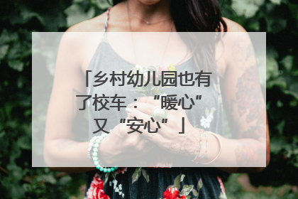 乡村幼儿园也有了校车：“暖心”又“安心”