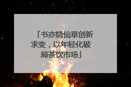 书亦烧仙草创新求变，以年轻化破局茶饮市场