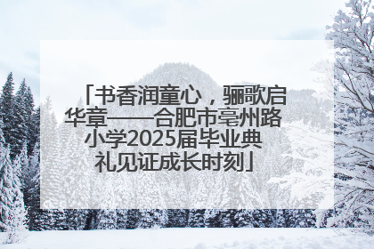 书香润童心，骊歌启华章——合肥市亳州路小学2025届毕业典礼见证成长时刻