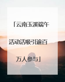 云南玉溪端午活动活吸引逾百万人参与