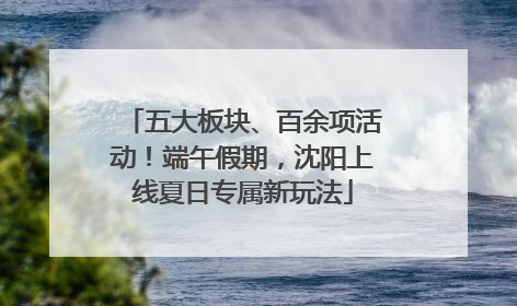 五大板块、百余项活动！端午假期，沈阳上线夏日专属新玩法