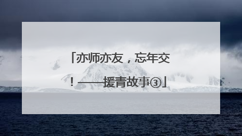 亦师亦友，忘年交！——援青故事③
