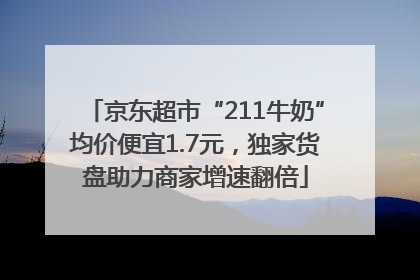 京东超市“211牛奶”均价便宜1.7元，独家货盘助力商家增速翻倍