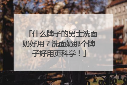 什么牌子的男士洗面奶好用？洗面奶那个牌子好用更科学！
