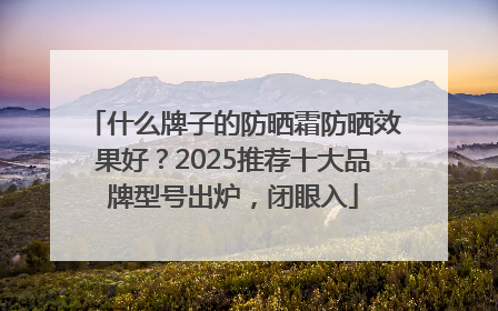 什么牌子的防晒霜防晒效果好？2025推荐十大品牌型号出炉，闭眼入